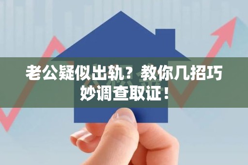 福州老公疑似出轨？教你几招巧妙调查取证！