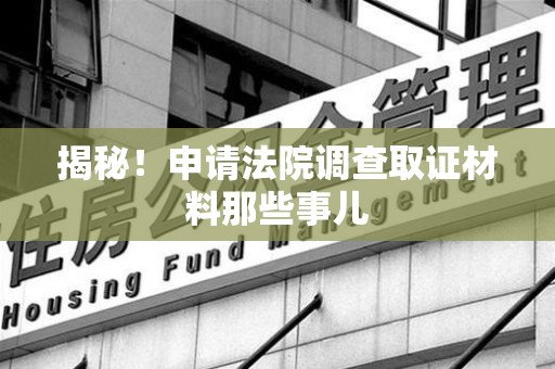 福州揭秘！申请法院调查取证材料那些事儿