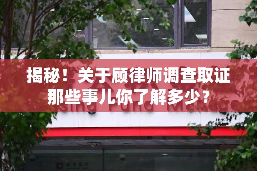 福州揭秘！关于顾律师调查取证那些事儿你了解多少？