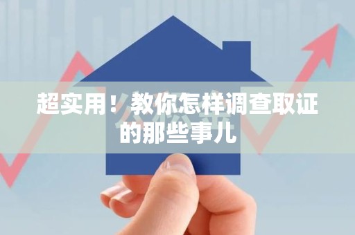 福州超实用！教你怎样调查取证的那些事儿