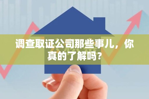 福州调查取证公司那些事儿，你真的了解吗？