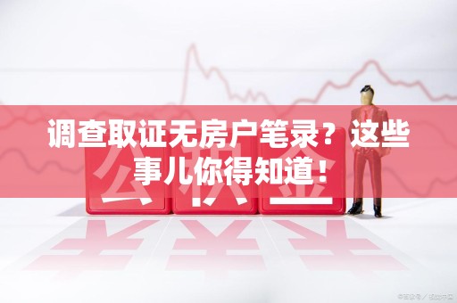 福州调查取证无房户笔录？这些事儿你得知道！