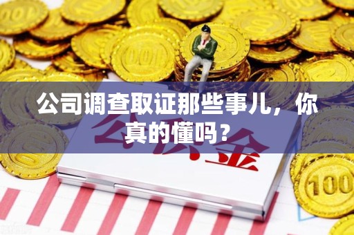 福州公司调查取证那些事儿，你真的懂吗？