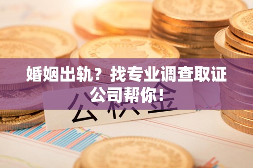 福州婚姻出轨？找专业调查取证公司帮你！