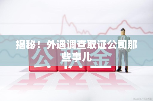 福州揭秘！外遇调查取证公司那些事儿