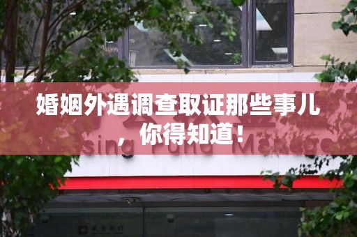 福州婚姻外遇调查取证那些事儿，你得知道！