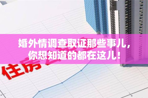 福州婚外情调查取证那些事儿，你想知道的都在这儿！