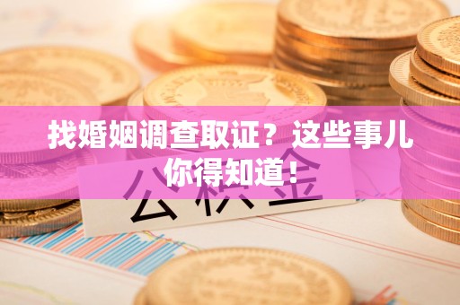 福州找婚姻调查取证？这些事儿你得知道！