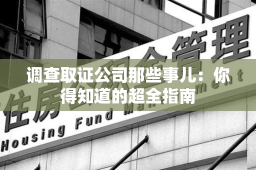 福州调查取证公司那些事儿：你得知道的超全指南