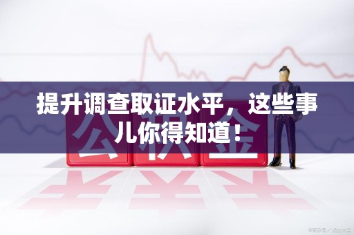 福州提升调查取证水平，这些事儿你得知道！