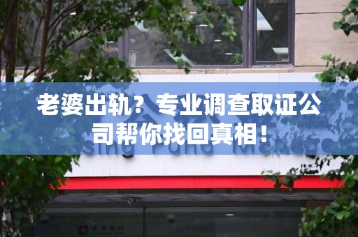 福州老婆出轨？专业调查取证公司帮你找回真相！
