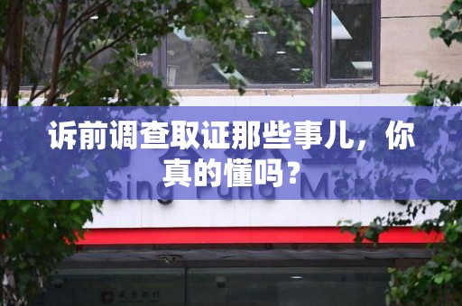 福州诉前调查取证那些事儿,你真的懂吗? 福州诉前调查取证那些事儿,你真的懂吗?