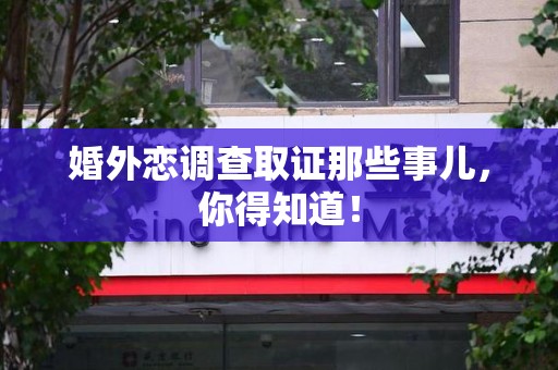 福州婚外恋调查取证那些事儿，你得知道！