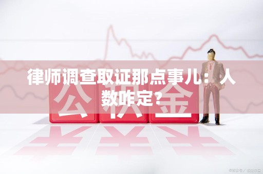 福州律师调查取证那点事儿：人数咋定？