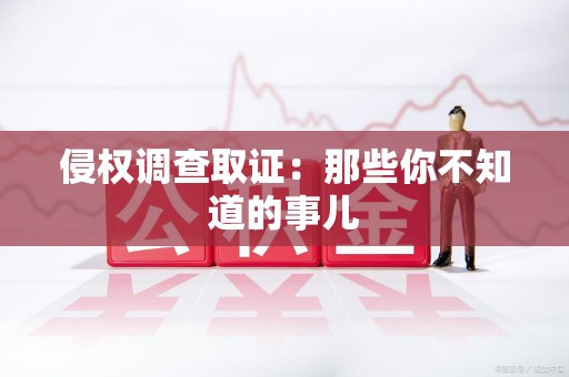 福州侵权调查取证：那些你不知道的事儿