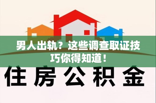 福州男人出轨？这些调查取证技巧你得知道！