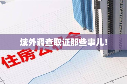 福州域外调查取证那些事儿！