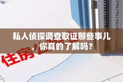 福州私人侦探调查取证那些事儿，你真的了解吗？