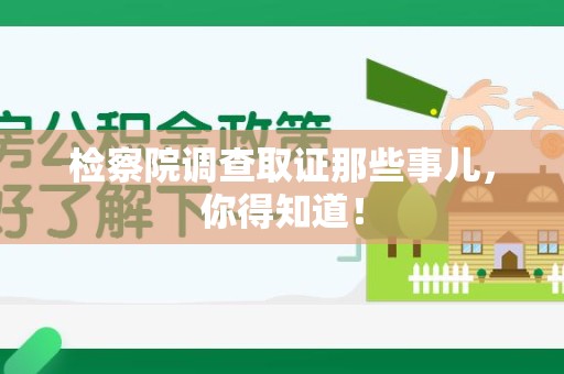 福州检察院调查取证那些事儿，你得知道！