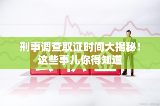 福州刑事调查取证时间大揭秘！这些事儿你得知道