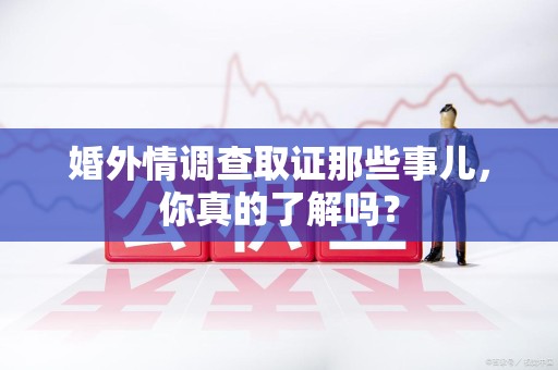 福州婚外情调查取证那些事儿，你真的了解吗？