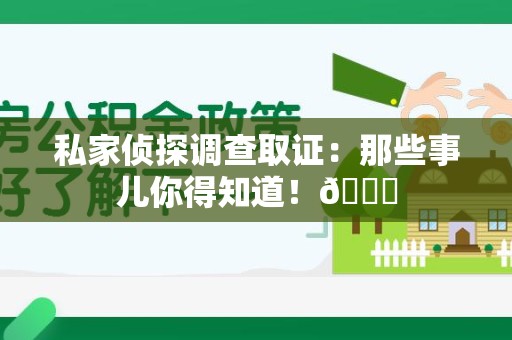 福州私家侦探调查取证：那些事儿你得知道！😎