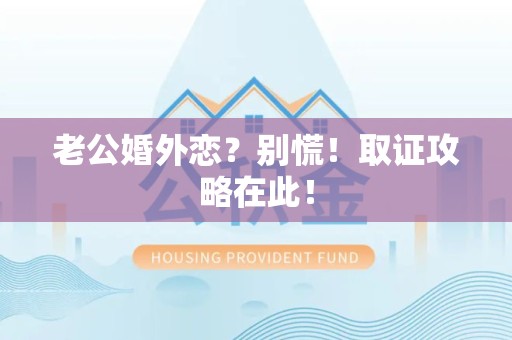 福州老公婚外恋？别慌！取证攻略在此！