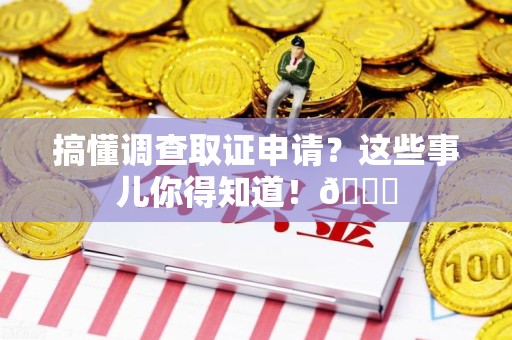 福州搞懂调查取证申请？这些事儿你得知道！😎