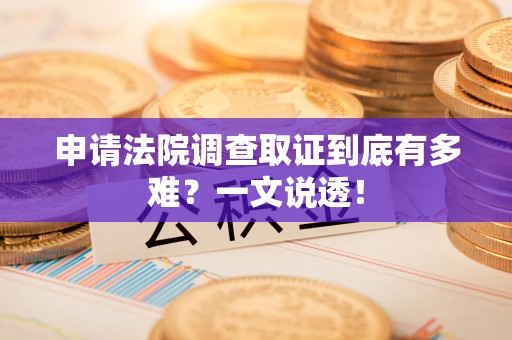 福州申请法院调查取证到底有多难？一文说透！