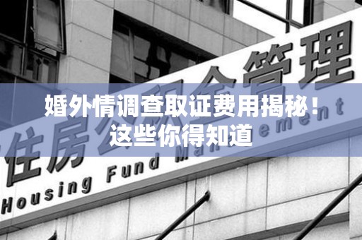 福州婚外情调查取证费用揭秘！这些你得知道