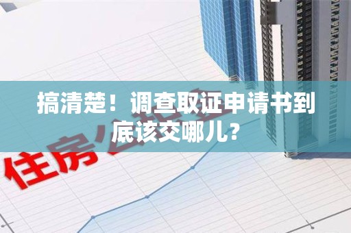福州搞清楚！调查取证申请书到底该交哪儿？