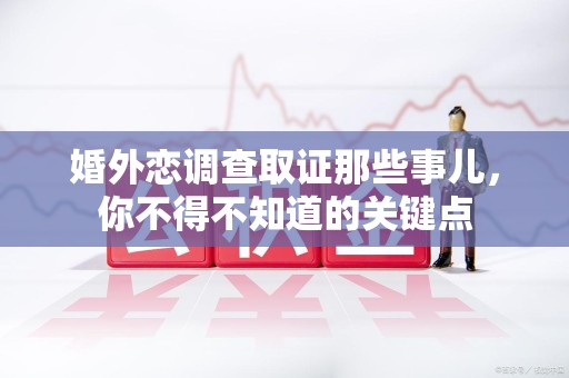 福州婚外恋调查取证那些事儿，你不得不知道的关键点