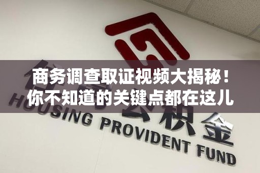 福州商务调查取证视频大揭秘！你不知道的关键点都在这儿