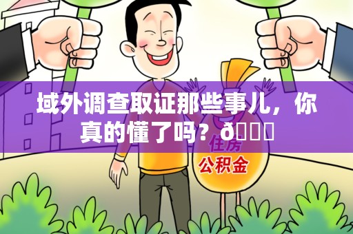 福州域外调查取证那些事儿，你真的懂了吗？😎