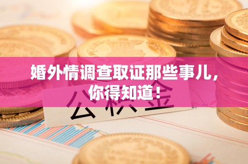 福州婚外情调查取证那些事儿，你得知道！