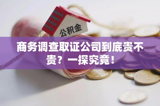 福州商务调查取证公司到底贵不贵？一探究竟！
