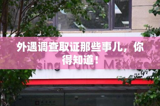 福州外遇调查取证那些事儿，你得知道！