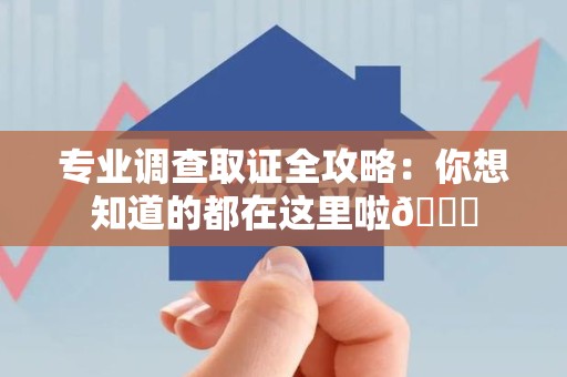 福州专业调查取证全攻略：你想知道的都在这里啦😉