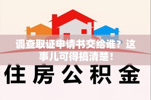 福州调查取证申请书交给谁？这事儿可得搞清楚！