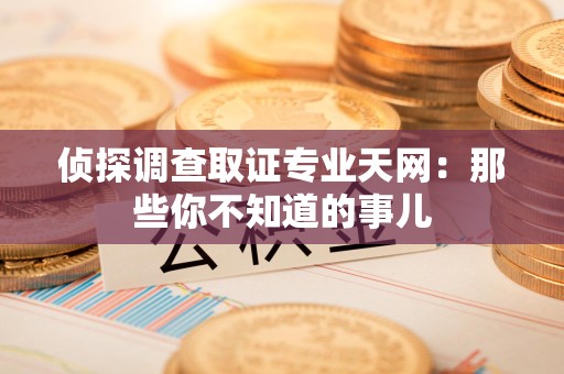 福州侦探调查取证专业天网：那些你不知道的事儿