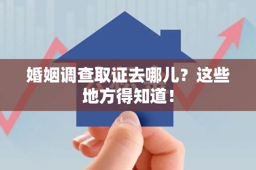 福州婚姻调查取证去哪儿？这些地方得知道！
