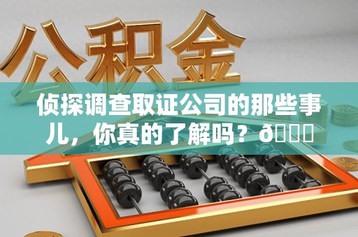 福州侦探调查取证公司的那些事儿，你真的了解吗？😎