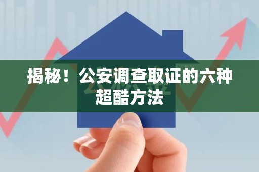 福州揭秘！公安调查取证的六种超酷方法