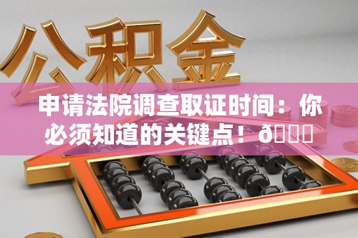 福州申请法院调查取证时间：你必须知道的关键点！😎