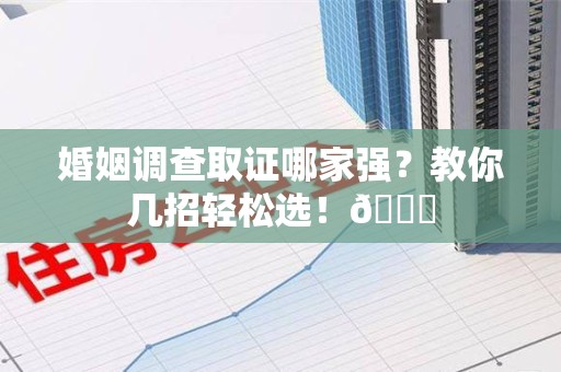 福州婚姻调查取证哪家强？教你几招轻松选！😎