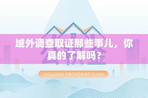 福州域外调查取证那些事儿，你真的了解吗？