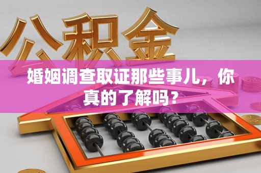 福州婚姻调查取证那些事儿，你真的了解吗？