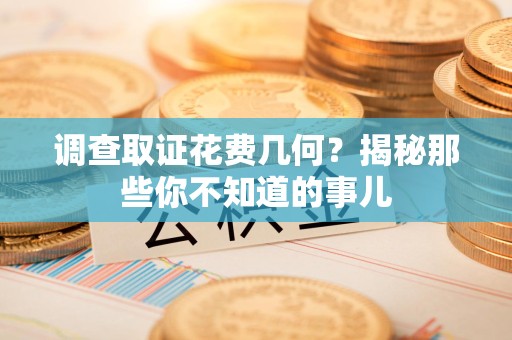 福州调查取证花费几何？揭秘那些你不知道的事儿