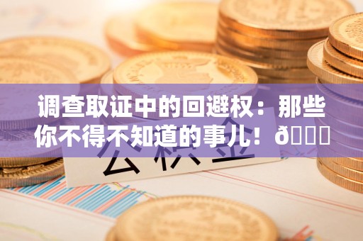 福州调查取证中的回避权：那些你不得不知道的事儿！😎