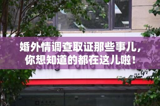 福州婚外情调查取证那些事儿，你想知道的都在这儿啦！